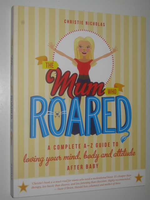 The Mum Who Roared : a Complete A-Z Guide to Loving Your Mind, Body and Attitude After Baby