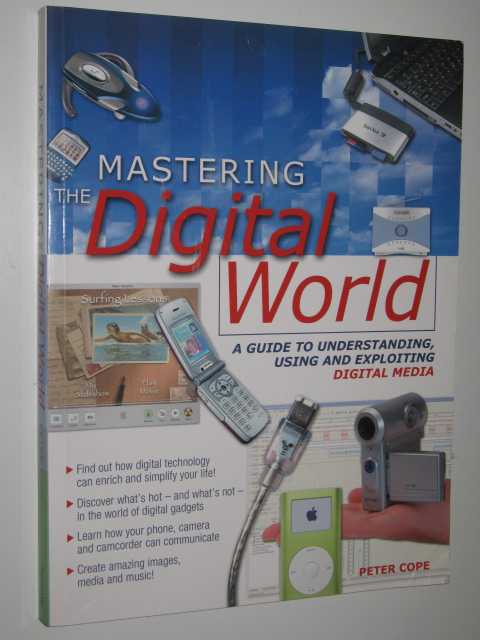 Mastering the Digital World : A Guide to Understanding, Using and Exploiting Digital Media
