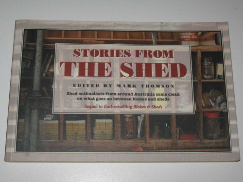 Stories from the Shed : Shed Enthusiasts From Around Australia Come Clean On What Goes On Between Blokes and Sheds