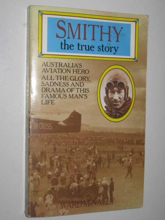 Smithy, the True Story : Australia's Aviation Hero, All The Glory, Sadness and Drama Of This Famous Man's Life