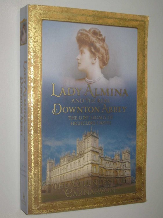 Lady Almina and the Real Downton Abbey : The Lost Legacy of Highclere Castle