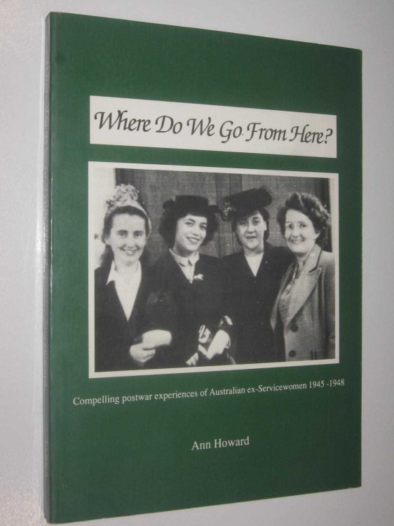 Where Do We Go From Here : Compelling Postwar Experiences of Australian Ex-Servicewomen 1945-1948