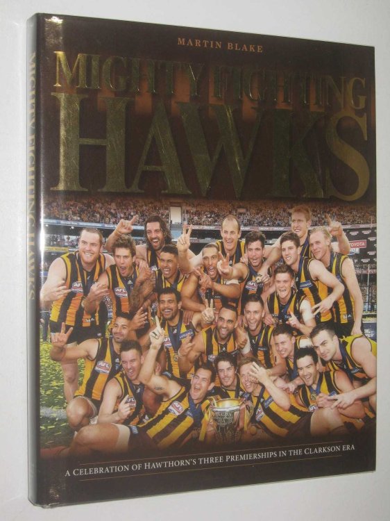 Mighty Fighting Hawks : A Celebration of Hawthorn's Three Premierships in the Clarkson Era