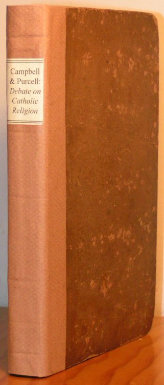 Debate on the Roman Catholic Religion: Held in the Sycamore-Street Meeting House, Cincinnati, from the 13th to the 21st of January, 1837. Between Alexander Campbell, of Bethany, Virginia, and the Rt. Rev. John B. Purcell, Bishop of Cincinnati. Taken Down by Reporters, and Revised by the Parties. [4 