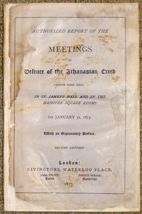 Authorized Report of the Meetings in Defence of the Athanasian Creed which were Held in St. James's Hall and in the Hanover Square Rooms on January 31, 1873. With an Explanatory Preface. Second Edition.