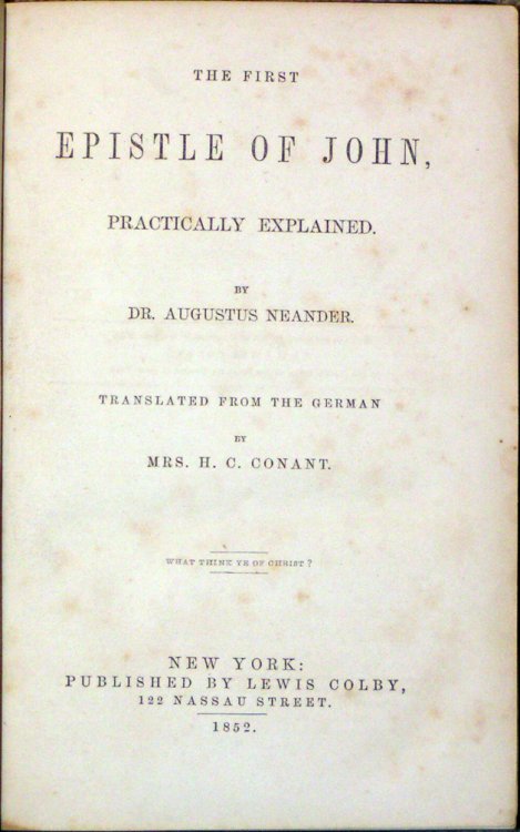 First Epistle of John, Practically Explained. By Dr. Augustus Neander. Translated from the German by Mrs. H.C. Conant. What Think Ye of Christ