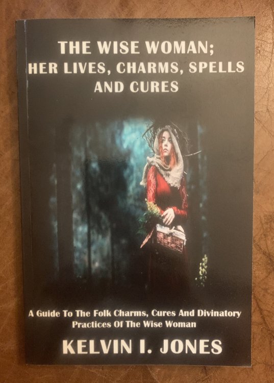 The Wise Woman; Her Lives, Charms, Spells and Cures: A Guide To The Folk Charms, Cures And Divinatory Practices Of The Wise Woman