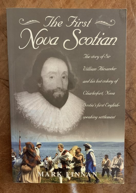 The First Nova Scotian: The Story of Sir William Alexander and His Lost Colony of Charlesfort, Nova Scotia's First English-Speaking Settlement