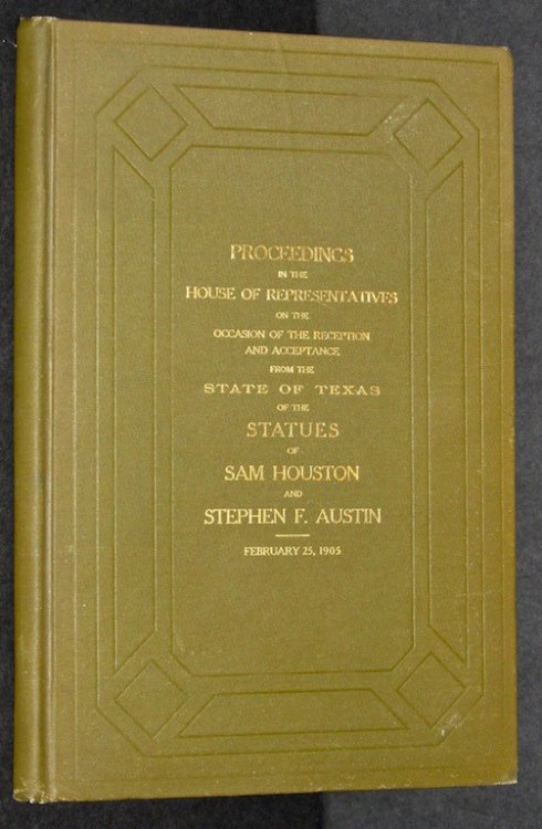 Statues of Sam Houston and Stephen F. Austin Erected in Statuary Hall of the Capitol Building at Washington: Proceedings in the House of Representatives on the Occasion of the Reception and Acceptance of the Statues from the State of Texas