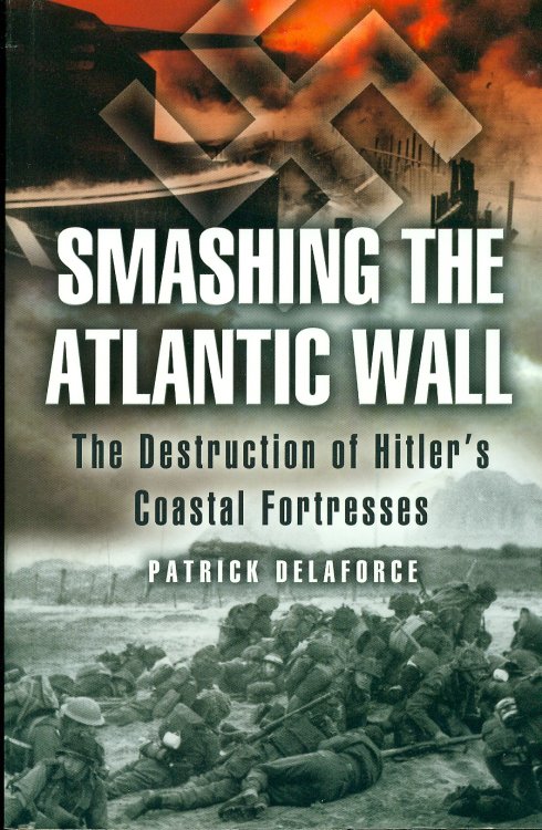 Smashing The Atlantic Wall The Destruction of Hitler's Coastal Fortresses