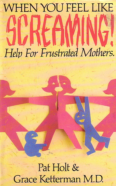 When You Feel Like Screaming Help for Frustrated Mothers