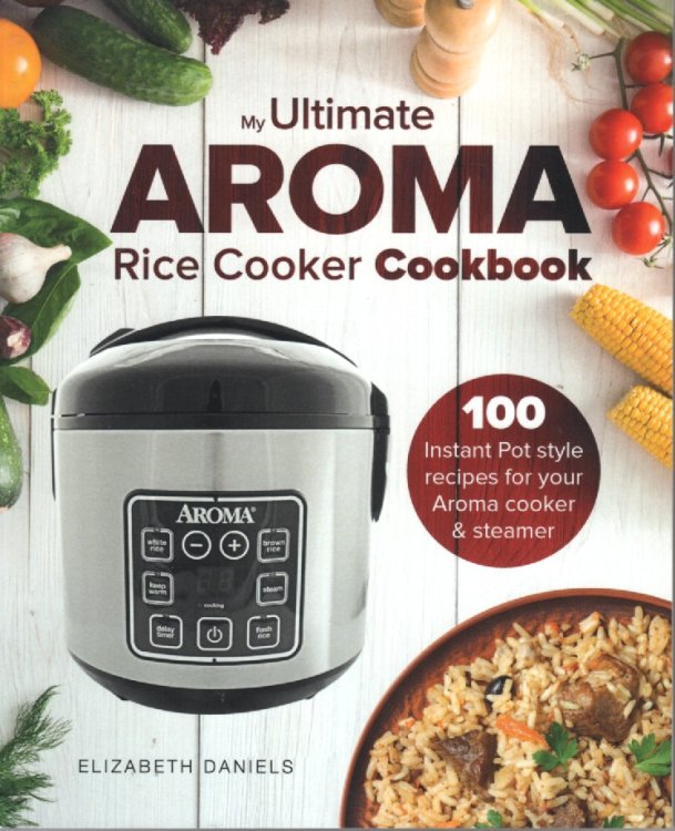 Ultimate AROMA Rice Cooker Cookbook 100 Instant Pot Style Recipes for Your Aroma Cooker & Steamer