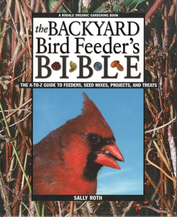 The Backyard Bird Feeder's Bible The A-To-Z Guide to Feeders, Seed Mixes, Projects and Treats