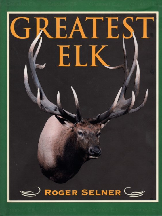 Greatest Elk A Complete Historical and Illustrated Record of North America's Biggest Elk