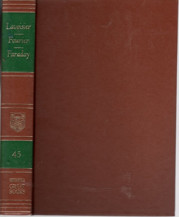Lavoisier; Fourier; Faraday; Volume 45 Elements of Chesmistry. by Antoine Laurent Lavoisier. Analytical Theory of Heat. by Jean Baptiste Joseph Fourier. Experimental Researches in Electricity. by Michael Farady