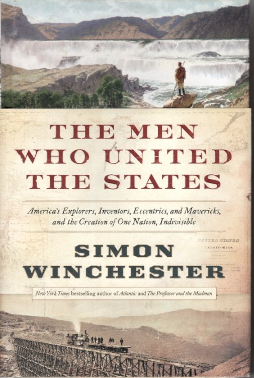 The Men Who United The States America's Explorers, Inventors, Eccentrics and Mavericks, and the Creation of One Nation, Indivisible