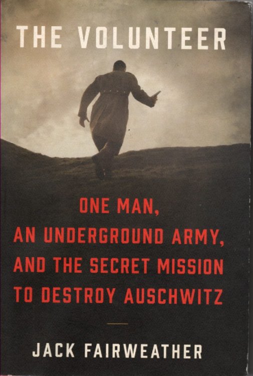 The Volunteer One Man, an Underground Army, and the Secret Mission to Destroy Auschwitz