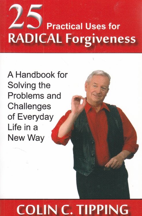 25 Practical Uses for Radical Forgiveness A Handbook for Solving the Problems and Challenges of Everyday Life in a New Way