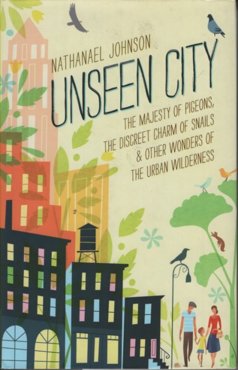 Unseen City The Majesty of Pigeons, the Discreet Charm of Snails & Other Wonders of the Urban Wilderness