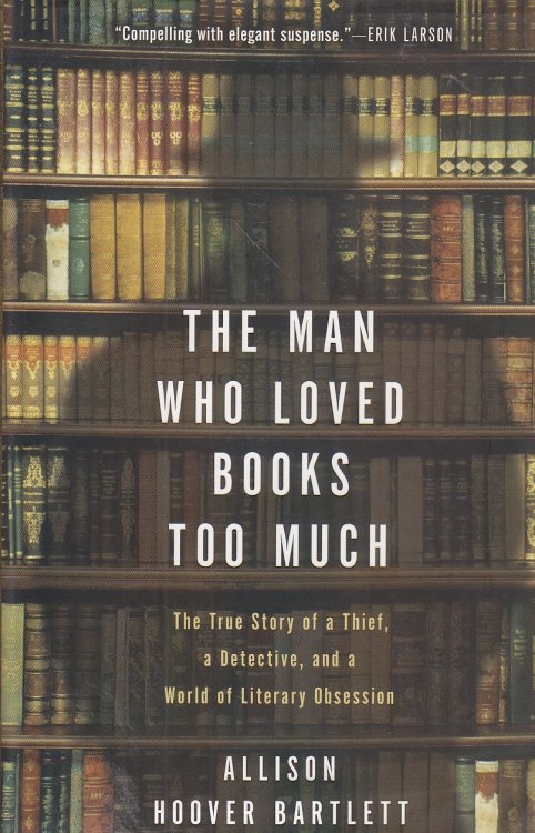 The Man Who Loved Books Too Much The True Story of a Thief, a Detective, and a World of Literary Obsession