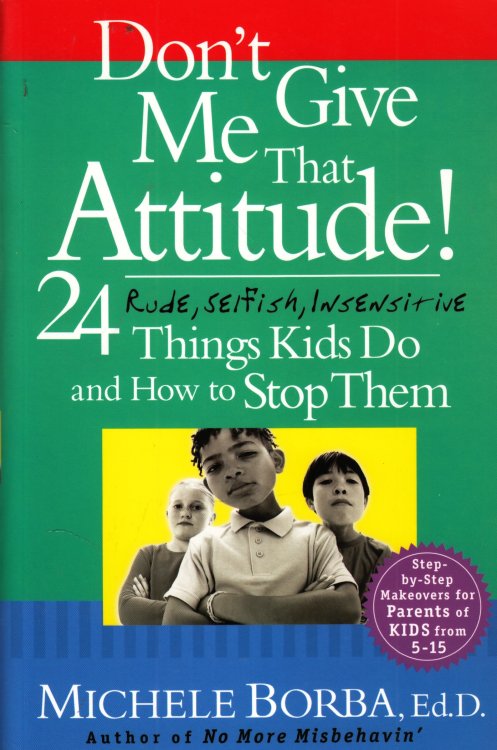 Don't Give Me That Attitude! 24 Rude, Selfish, Insensitive Things Kids Do and How to Stop Them