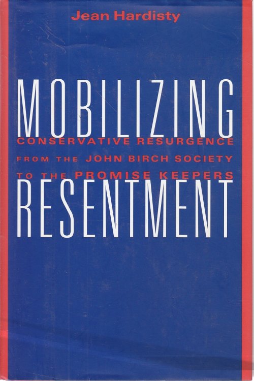Mobilizing Resentment Conservative Resurgence from the John Birch Society to the Promise Keepers