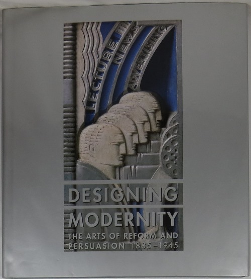 Designing Modernity: The Arts of Reform and Persuasion, 1885-1945