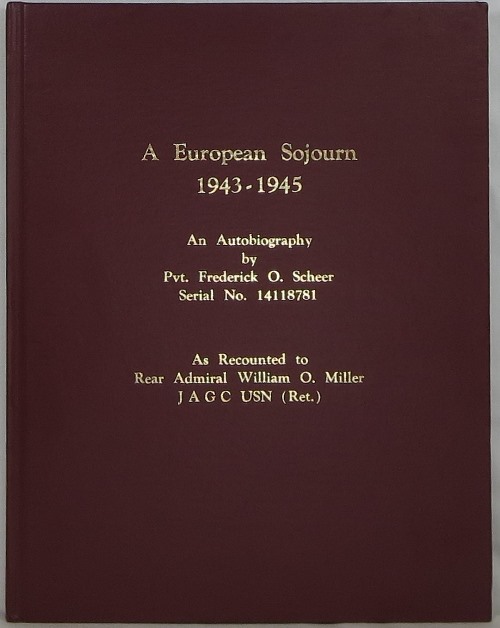 A European Sojourn 1943-1945: An Autobiography by Pvt. Frederick O. Scheer, Serial No. 14118781, As Recounted to Rear Admiral William O. Miller J A G C USN (Ret.)