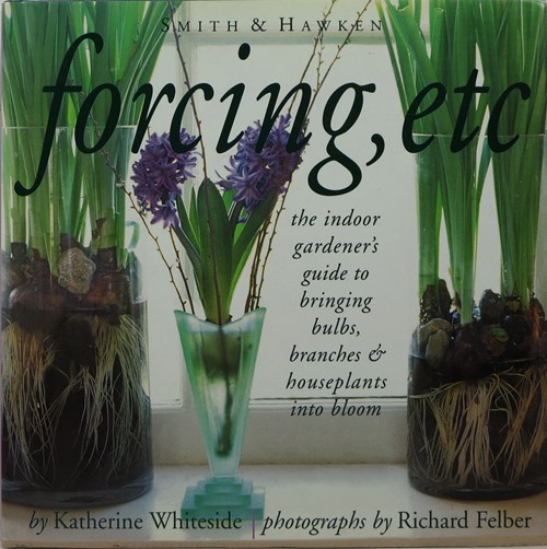 Forcing, Etc.: The Indoor Gardener's Guide to Bringing Bulbs, Branches & Houseplants into Bloom