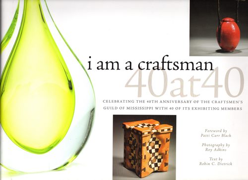 I Am a Craftsman: 40 at 40: Celebrating the 40th Anniversary of the Craftsmen's Guild of Mississippi With 40 of Its Exhibiting Members