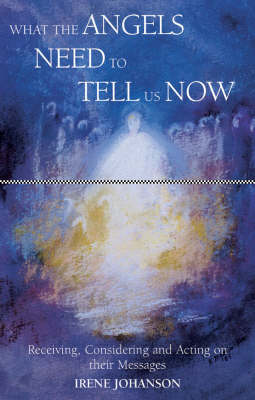 What the Angels Need to Tell Us Now Receiving, Considering and Acting on Their Messages