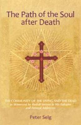 Path of the Soul After Death The Community of the Living and the Dead as Witnessed by Rudolf Steiner in His Eulogies and Farewell Addresses