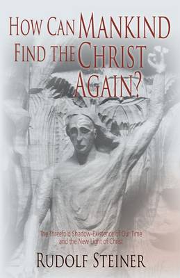 How Can Mankind Find the Christ Again The threefold shadow existence of our time and the new light of Christ