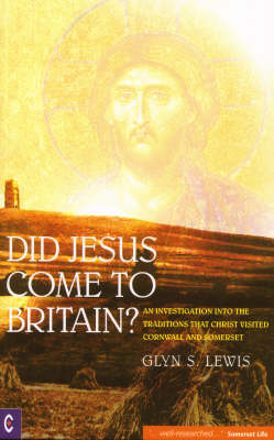 Did Jesus Come to Britain An Investigation into the Traditions That Christ Visited Cornwall and Somerset