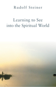 Learning to See into the Spiritual World Lectures to the Workers at the Goetheanum