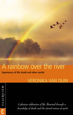 Rainbow Over the River Experiences of Life, Death and Other Worlds