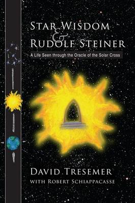 Star Wisdom and Rudolf Steiner A Life Seen Through the Oracle of the Solar Cross