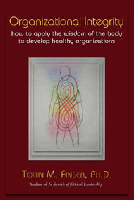 Organizational Integrity How to Apply the Wisdom of the Body to Develop Healthy Organizations
