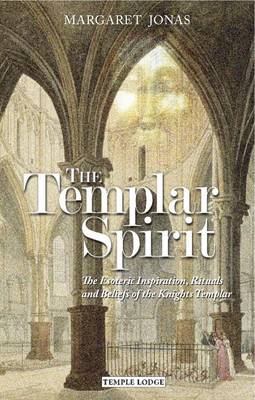 Templar Spirit The Esoteric Inspiration, Rituals and Beliefs of the Knights Templar