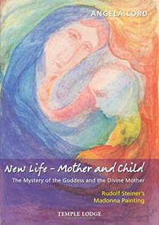 New Life - Mother and Child The Mystery of the Goddess and the Divine Mother: Rudolf Steiner’s Madonna Painting