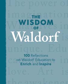 Wisdom of Waldorf 100 Reflections on Waldorf Education to Enrich and Inspire
