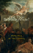 Wilt Thou Be Made Whole Healing in the Gospels