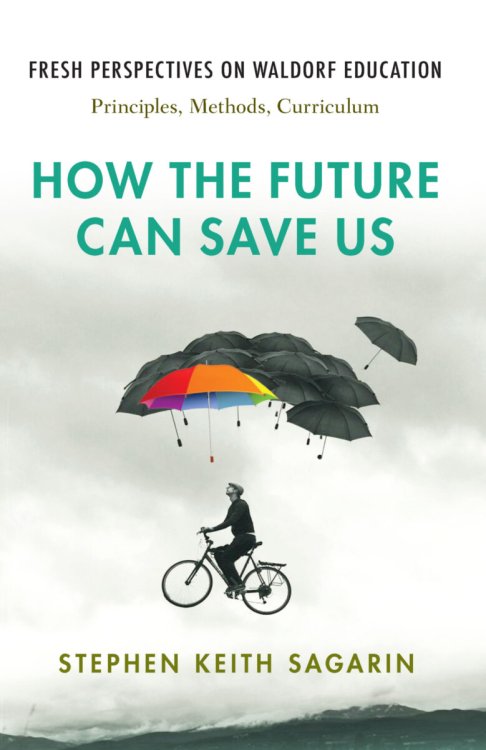 How the Future Can Save Us Fresh Perspectives on Waldorf Education: Principles, Methods, Curriculum
