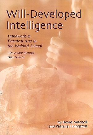 Will-Developed Intelligence Handwork and Practical Arts in the Waldorf School - Elementary through High School