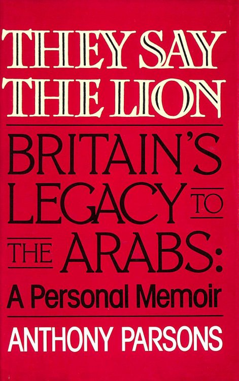 They Say The Lion: Britain's Legacy To The Arabs - A Personal Memoir