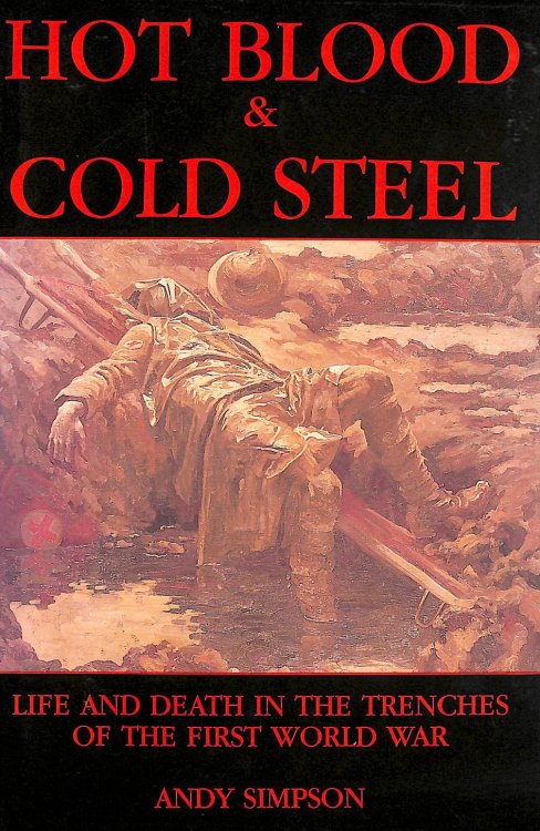 Hot Blood & Cold Steel - Life and Death in the Trenches of the First World War