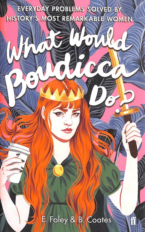 What Would Boudicca Do: Everyday Problems Solved by History's Most Remarkable Women