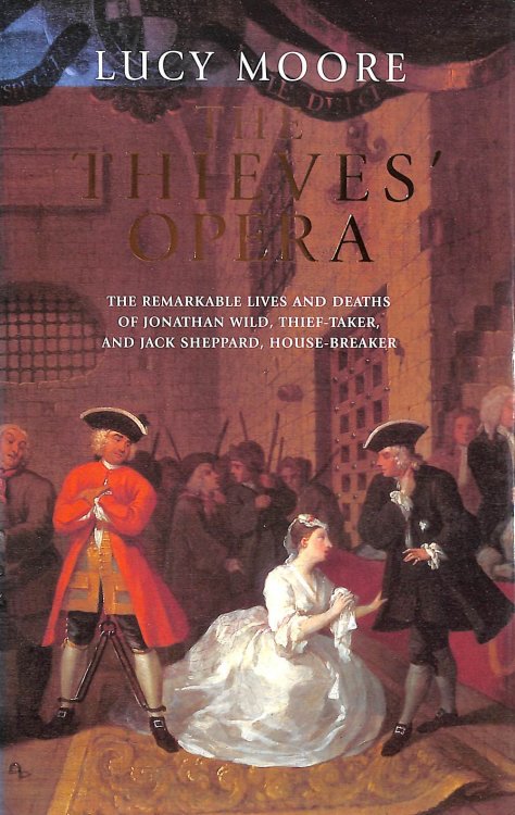 The Thieves' Opera: The Remarkable Lives And Deaths of Jonathan Wild, Thief-Taker, And Jack Sheppard, House-Breaker