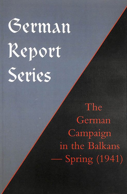 GERMAN REPORT SERIES: THE GERMAN CAMPAIGN IN THE BALKANS (Spring 1941)