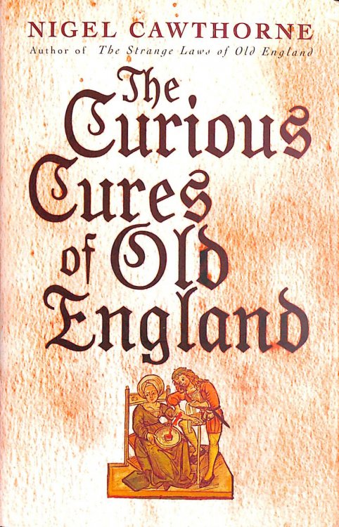 The Curious Cures Of Old England: Eccentric treatments, outlandish remedies and fearsome surgeries for ailments from the plague to the pox
